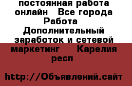 постоянная работа онлайн - Все города Работа » Дополнительный заработок и сетевой маркетинг   . Карелия респ.